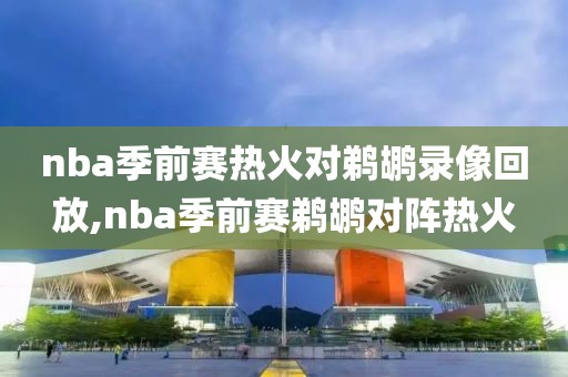 nba季前赛热火对鹈鹕录像回放,nba季前赛鹈鹕对阵热火-第1张图片-雷速体育