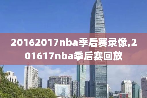 20162017nba季后赛录像,201617nba季后赛回放-第1张图片-雷速体育