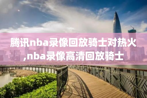 腾讯nba录像回放骑士对热火,nba录像高清回放骑士-第1张图片-雷速体育