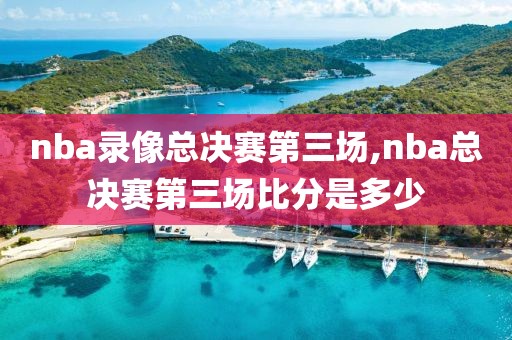 nba录像总决赛第三场,nba总决赛第三场比分是多少-第1张图片-雷速体育