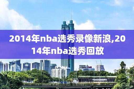 2014年nba选秀录像新浪,2014年nba选秀回放-第1张图片-雷速体育