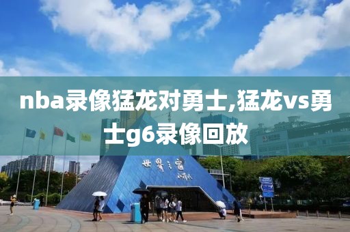 nba录像猛龙对勇士,猛龙vs勇士g6录像回放-第1张图片-雷速体育