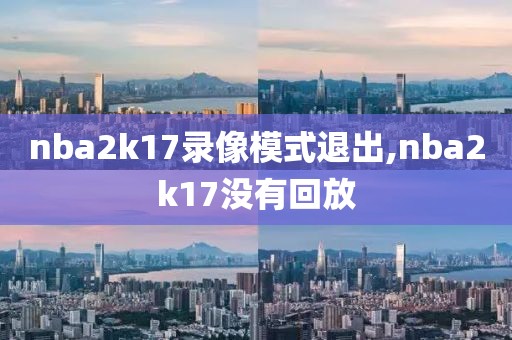 nba2k17录像模式退出,nba2k17没有回放-第1张图片-雷速体育