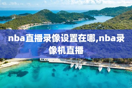 nba直播录像设置在哪,nba录像机直播-第1张图片-雷速体育