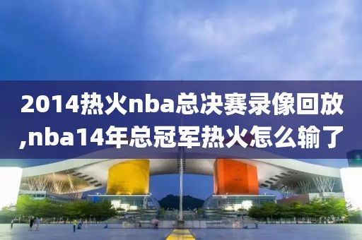 2014热火nba总决赛录像回放,nba14年总冠军热火怎么输了-第1张图片-雷速体育