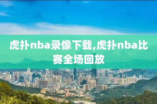 虎扑nba录像下载,虎扑nba比赛全场回放-第1张图片-雷速体育