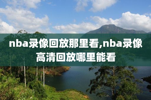 nba录像回放那里看,nba录像高清回放哪里能看-第1张图片-雷速体育