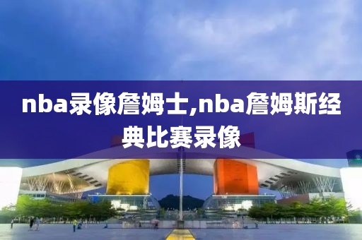 nba录像詹姆士,nba詹姆斯经典比赛录像-第1张图片-雷速体育