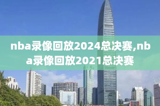 nba录像回放2024总决赛,nba录像回放2021总决赛-第1张图片-雷速体育