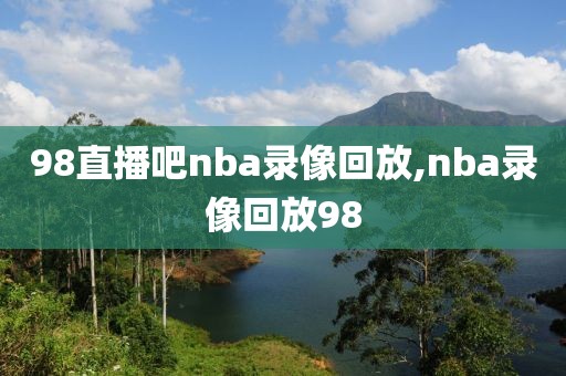 98直播吧nba录像回放,nba录像回放98-第1张图片-雷速体育