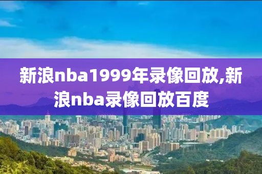 新浪nba1999年录像回放,新浪nba录像回放百度-第1张图片-雷速体育