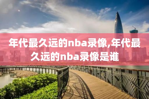 年代最久远的nba录像,年代最久远的nba录像是谁-第1张图片-雷速体育