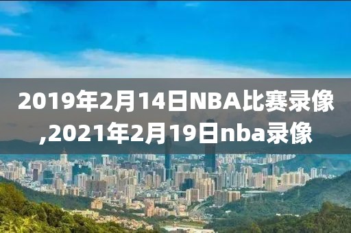 2019年2月14日NBA比赛录像,2021年2月19日nba录像-第1张图片-雷速体育