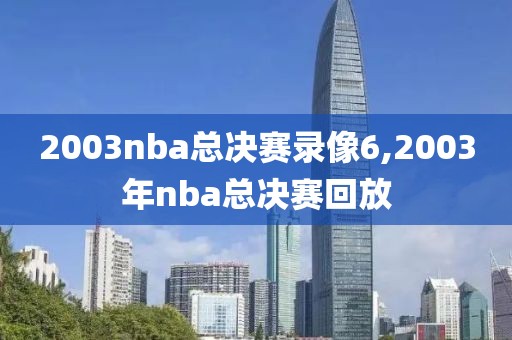 2003nba总决赛录像6,2003年nba总决赛回放-第1张图片-雷速体育