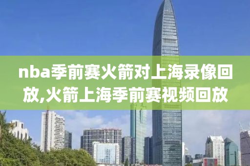 nba季前赛火箭对上海录像回放,火箭上海季前赛视频回放-第1张图片-雷速体育
