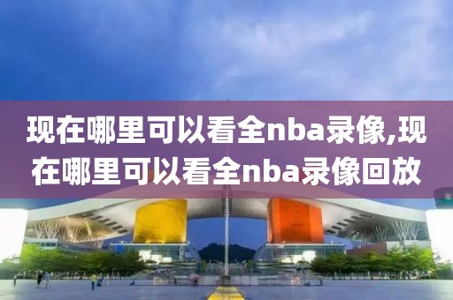 现在哪里可以看全nba录像,现在哪里可以看全nba录像回放-第1张图片-雷速体育