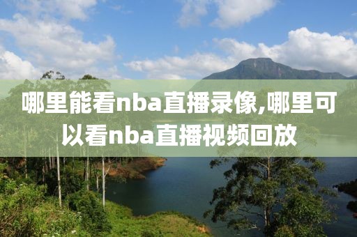 哪里能看nba直播录像,哪里可以看nba直播视频回放-第1张图片-雷速体育