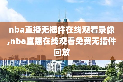 nba直播无插件在线观看录像,nba直播在线观看免费无插件回放-第1张图片-雷速体育