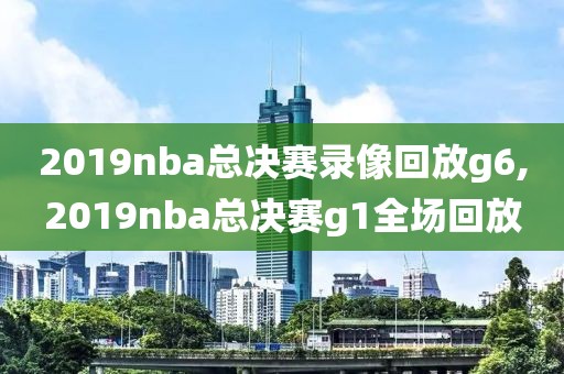 2019nba总决赛录像回放g6,2019nba总决赛g1全场回放-第1张图片-雷速体育