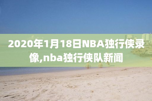 2020年1月18日NBA独行侠录像,nba独行侠队新闻-第1张图片-雷速体育