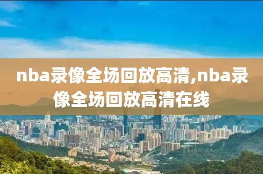 nba录像全场回放高清,nba录像全场回放高清在线-第1张图片-雷速体育