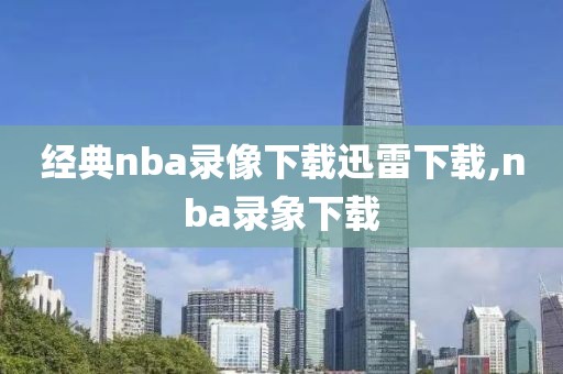 经典nba录像下载迅雷下载,nba录象下载-第1张图片-雷速体育