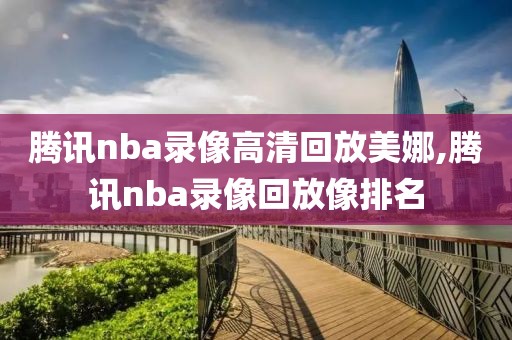 腾讯nba录像高清回放美娜,腾讯nba录像回放像排名-第1张图片-雷速体育