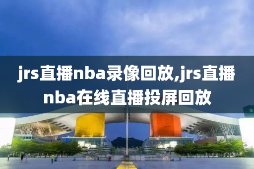 jrs直播nba录像回放,jrs直播nba在线直播投屏回放-第1张图片-雷速体育