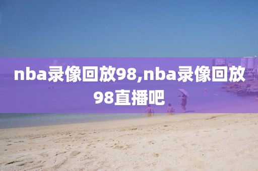 nba录像回放98,nba录像回放98直播吧-第1张图片-雷速体育