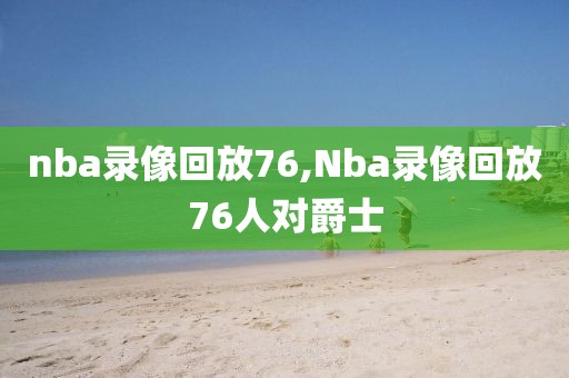 nba录像回放76,Nba录像回放76人对爵士-第1张图片-雷速体育