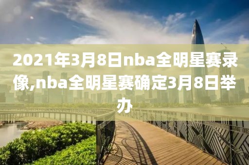 2021年3月8日nba全明星赛录像,nba全明星赛确定3月8日举办-第1张图片-雷速体育