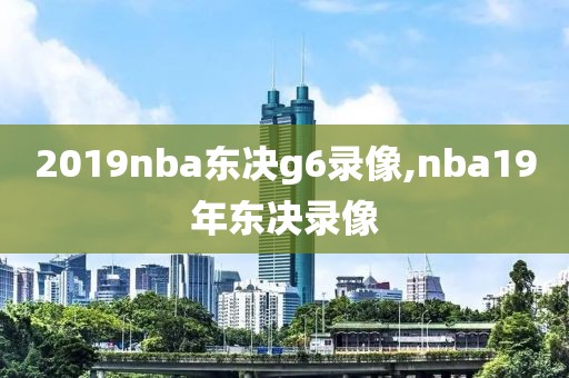 2019nba东决g6录像,nba19年东决录像-第1张图片-雷速体育