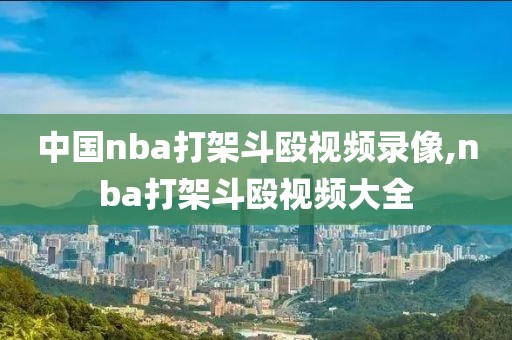 中国nba打架斗殴视频录像,nba打架斗殴视频大全-第1张图片-雷速体育