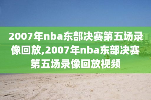 2007年nba东部决赛第五场录像回放,2007年nba东部决赛第五场录像回放视频-第1张图片-雷速体育