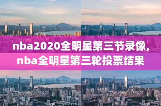 nba2020全明星第三节录像,nba全明星第三轮投票结果-第1张图片-雷速体育