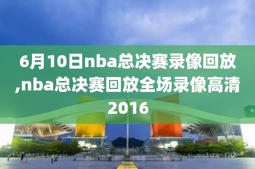 6月10日nba总决赛录像回放,nba总决赛回放全场录像高清2016-第1张图片-雷速体育