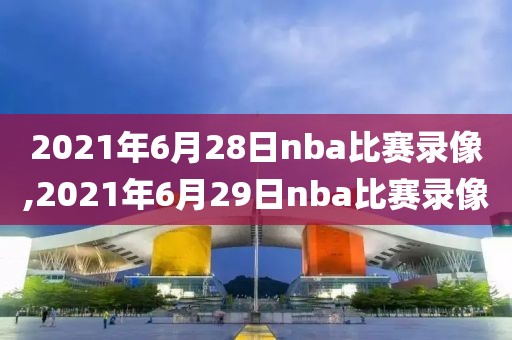 2021年6月28日nba比赛录像,2021年6月29日nba比赛录像-第1张图片-雷速体育