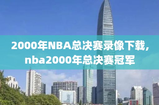 2000年NBA总决赛录像下载,nba2000年总决赛冠军-第1张图片-雷速体育