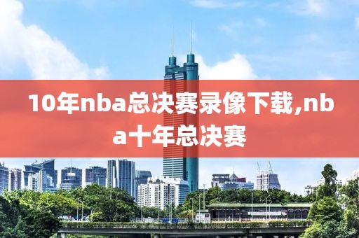 10年nba总决赛录像下载,nba十年总决赛-第1张图片-雷速体育