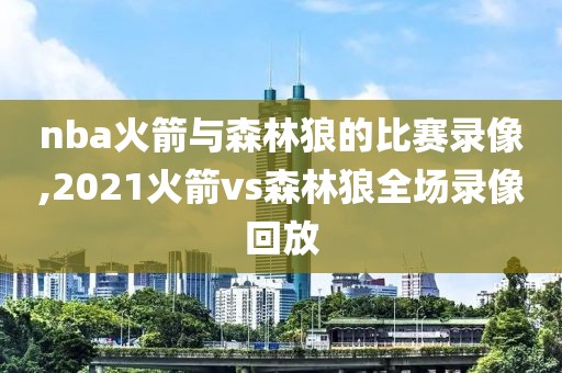 nba火箭与森林狼的比赛录像,2021火箭vs森林狼全场录像回放-第1张图片-雷速体育