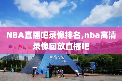 NBA直播吧录像排名,nba高清录像回放直播吧-第1张图片-雷速体育