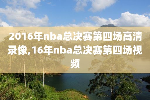 2016年nba总决赛第四场高清录像,16年nba总决赛第四场视频-第1张图片-雷速体育