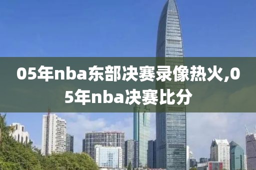 05年nba东部决赛录像热火,05年nba决赛比分-第1张图片-雷速体育