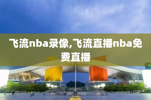 飞流nba录像,飞流直播nba免费直播-第1张图片-雷速体育