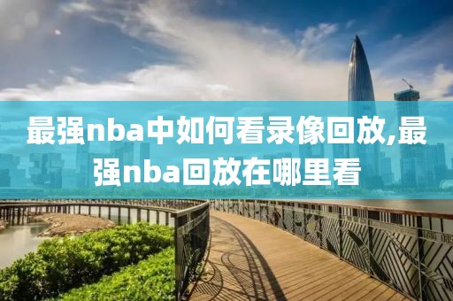 最强nba中如何看录像回放,最强nba回放在哪里看-第1张图片-雷速体育