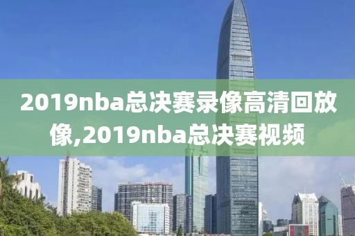 2019nba总决赛录像高清回放像,2019nba总决赛视频-第1张图片-雷速体育