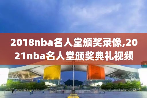 2018nba名人堂颁奖录像,2021nba名人堂颁奖典礼视频-第1张图片-雷速体育