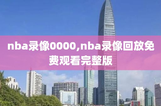 nba录像0000,nba录像回放免费观看完整版-第1张图片-雷速体育