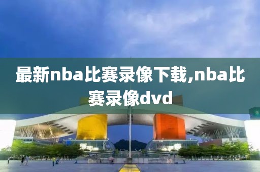 最新nba比赛录像下载,nba比赛录像dvd-第1张图片-雷速体育