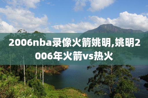 2006nba录像火箭姚明,姚明2006年火箭vs热火-第1张图片-雷速体育